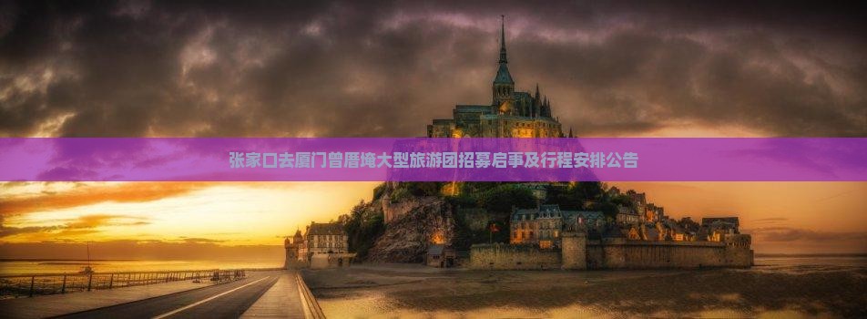 张家口去厦门曾厝埯大型旅游团招募启事及行程安排公告