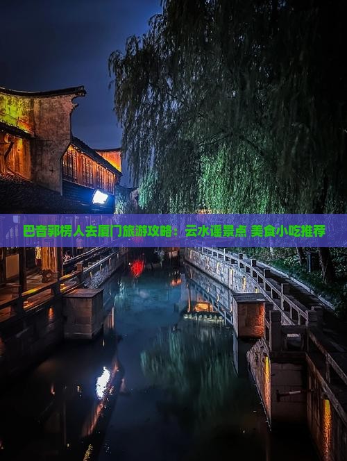 巴音郭楞人去厦门旅游攻略：云水谣景点+美食小吃推荐