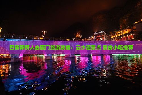 巴音郭楞人去厦门旅游攻略：云水谣景点+美食小吃推荐