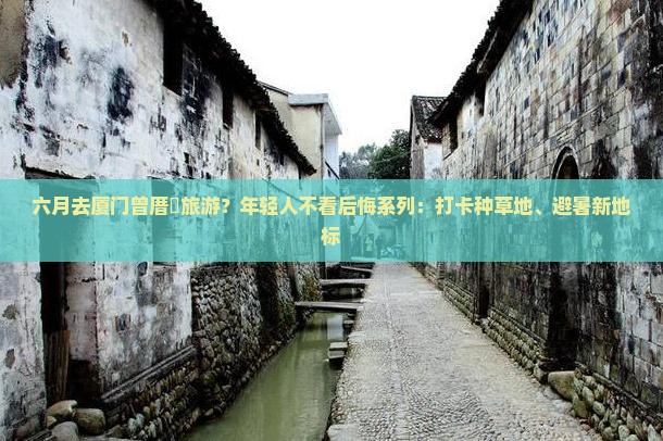 六月去厦门曾厝垵旅游？年轻人不看后悔系列：打卡种草地、避暑新地标