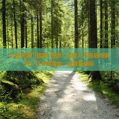 六月去厦门曾厝垵旅游？年轻人不看后悔系列：打卡种草地、避暑新地标
