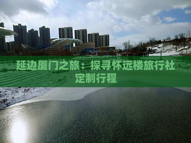 延边厦门之旅：探寻怀远楼旅行社定制行程