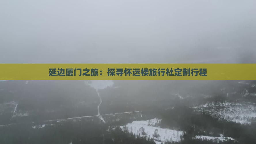 延边厦门之旅：探寻怀远楼旅行社定制行程