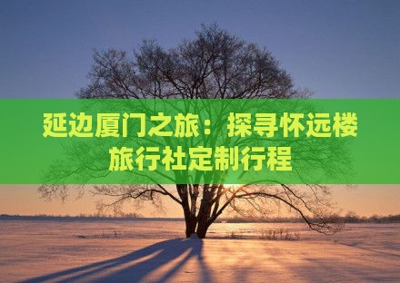 延边厦门之旅：探寻怀远楼旅行社定制行程