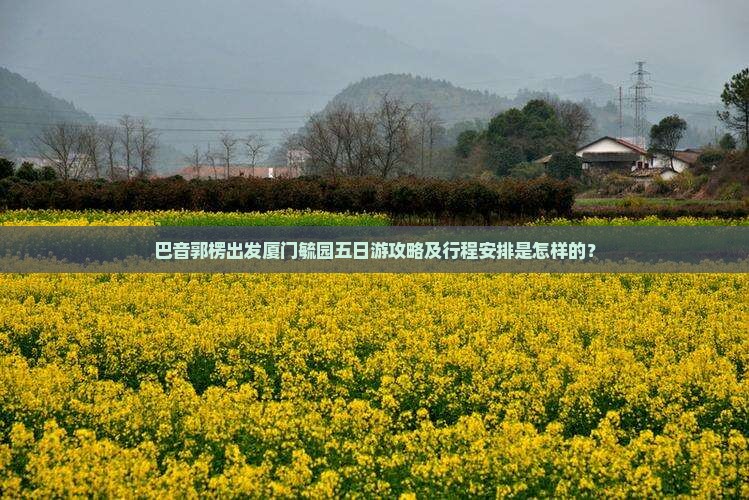 巴音郭楞出发厦门毓园五日游攻略及行程安排是怎样的？