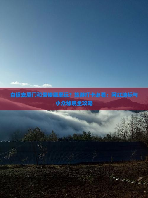 白银去厦门和贵楼哪里玩？旅游打卡必看：网红地标与小众秘境全攻略