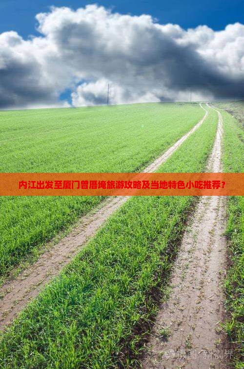 内江出发至厦门曾厝埯旅游攻略及当地特色小吃推荐？
