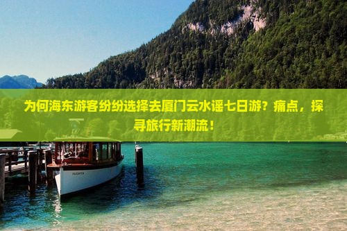 为何海东游客纷纷选择去厦门云水谣七日游？痛点，探寻旅行新潮流！