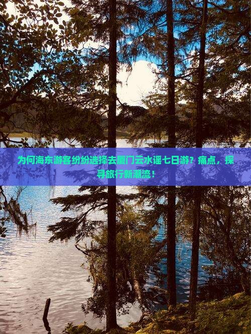 为何海东游客纷纷选择去厦门云水谣七日游？痛点，探寻旅行新潮流！