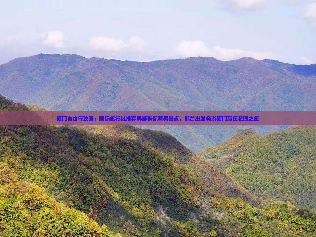 厦门自由行攻略：国际旅行社推荐导游带你看看景点，邢台出发畅游厦门菽庄花园之旅