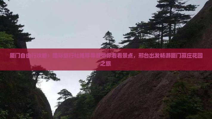厦门自由行攻略：国际旅行社推荐导游带你看看景点，邢台出发畅游厦门菽庄花园之旅