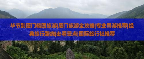 毕节到厦门毓园旅游|厦门旅游全攻略|专业导游推荐|经典旅行路线|必看景点|国际旅行社推荐