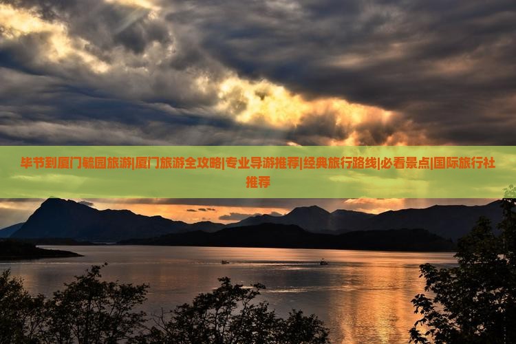 毕节到厦门毓园旅游|厦门旅游全攻略|专业导游推荐|经典旅行路线|必看景点|国际旅行社推荐