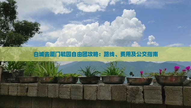 白城去厦门毓园自由团攻略：路线、费用及公交指南