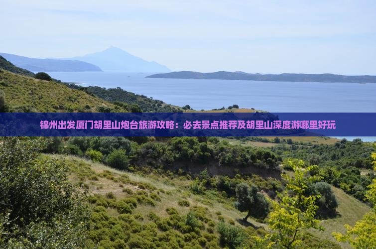 锦州出发厦门胡里山炮台旅游攻略：必去景点推荐及胡里山深度游哪里好玩