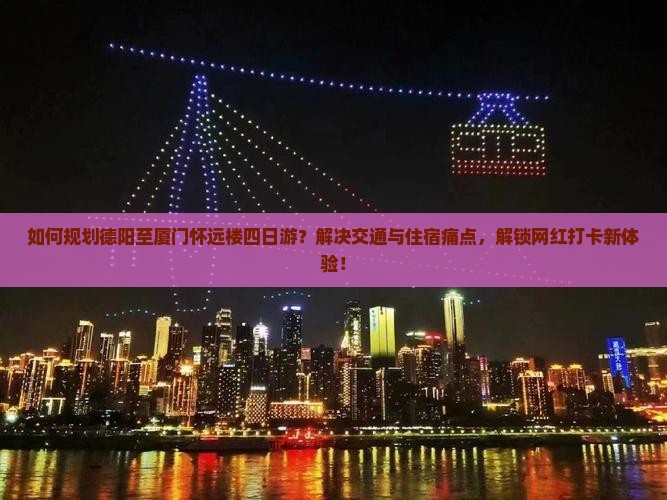 如何规划德阳至厦门怀远楼四日游？解决交通与住宿痛点，解锁网红打卡新体验！