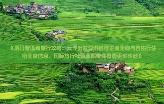 《厦门曾厝埯旅行攻略：云浮出发导游推荐景点路线与自由行住宿美食信息，国际旅行社营业部带你看看更多沙滩》