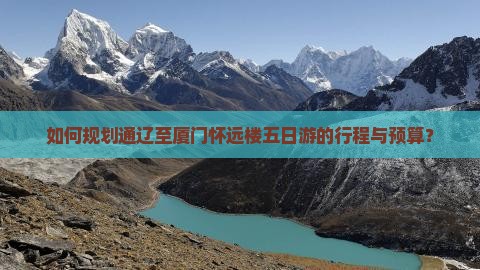 如何规划通辽至厦门怀远楼五日游的行程与预算？