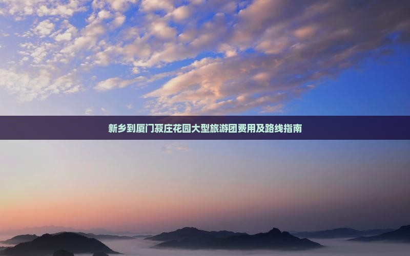 新乡到厦门菽庄花园大型旅游团费用及路线指南