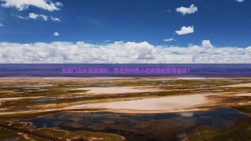 去厦门云水谣旅游时，百色的特色小吃有哪些值得尝试？