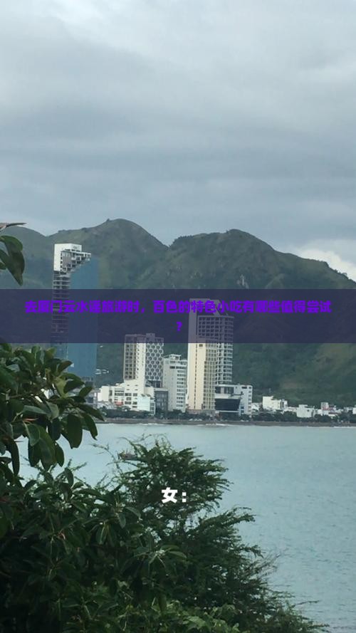 去厦门云水谣旅游时，百色的特色小吃有哪些值得尝试？