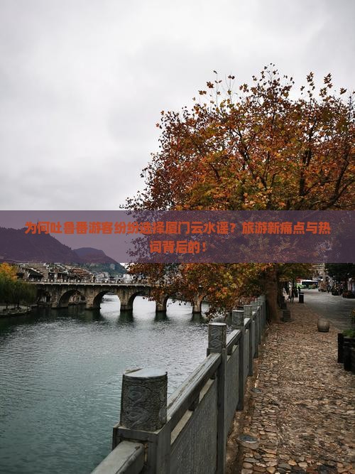 为何吐鲁番游客纷纷选择厦门云水谣？旅游新痛点与热词背后的！