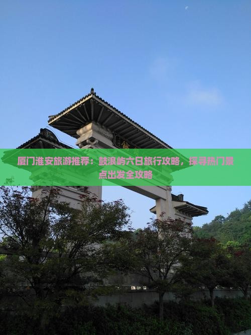 厦门淮安旅游推荐：鼓浪屿六日旅行攻略，探寻热门景点出发全攻略