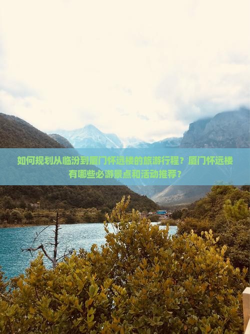 如何规划从临汾到厦门怀远楼的旅游行程？厦门怀远楼有哪些必游景点和活动推荐？