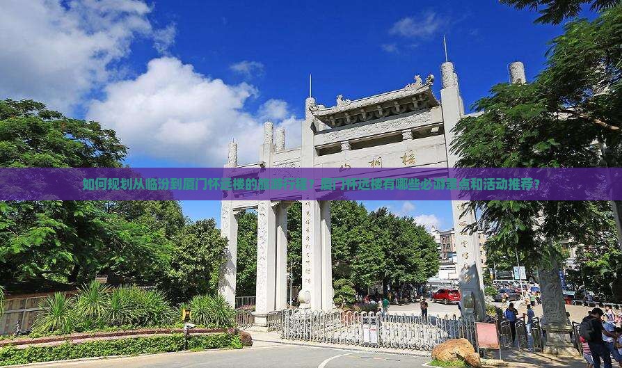如何规划从临汾到厦门怀远楼的旅游行程？厦门怀远楼有哪些必游景点和活动推荐？