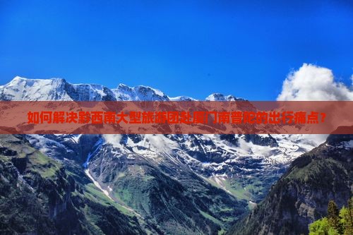 如何解决黔西南大型旅游团赴厦门南普陀的出行痛点？