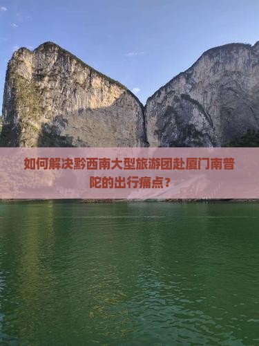 如何解决黔西南大型旅游团赴厦门南普陀的出行痛点？