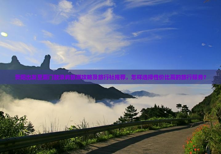 贵阳出发至厦门鼓浪屿旅游攻略及旅行社推荐，怎样选择性价比高的旅行服务？