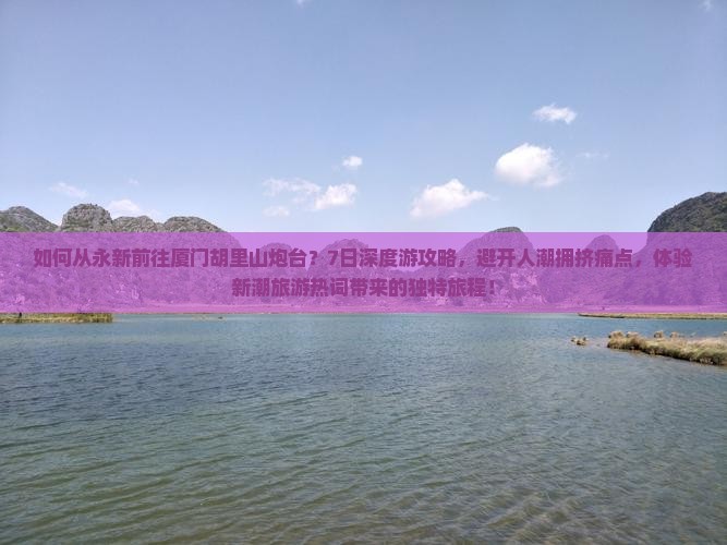 如何从永新前往厦门胡里山炮台？7日深度游攻略，避开人潮拥挤痛点，体验新潮旅游热词带来的独特旅程！