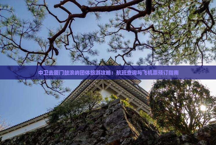 中卫去厦门鼓浪屿团体旅游攻略：航班查询与飞机票预订指南