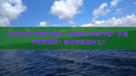 四平到厦门胡里山炮台一日游怎么安排行程？交通方式有哪些？景点攻略是什么？