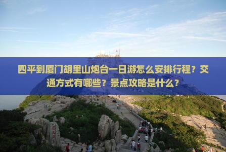 四平到厦门胡里山炮台一日游怎么安排行程？交通方式有哪些？景点攻略是什么？