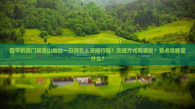 四平到厦门胡里山炮台一日游怎么安排行程？交通方式有哪些？景点攻略是什么？