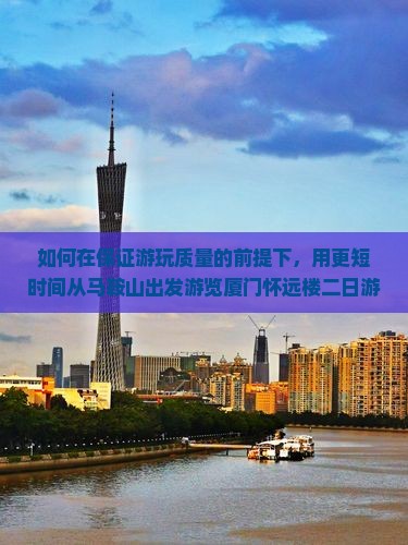 如何在保证游玩质量的前提下，用更短时间从马鞍山出发游览厦门怀远楼二日游？有哪些痛点和热词新词可以融入？