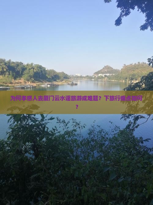 为何孝感人去厦门云水谣旅游成难题？下旅行痛点如何？