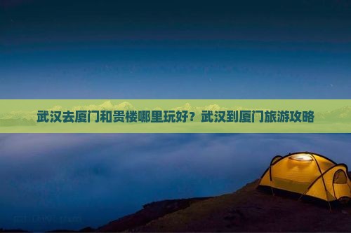 武汉去厦门和贵楼哪里玩好？武汉到厦门旅游攻略