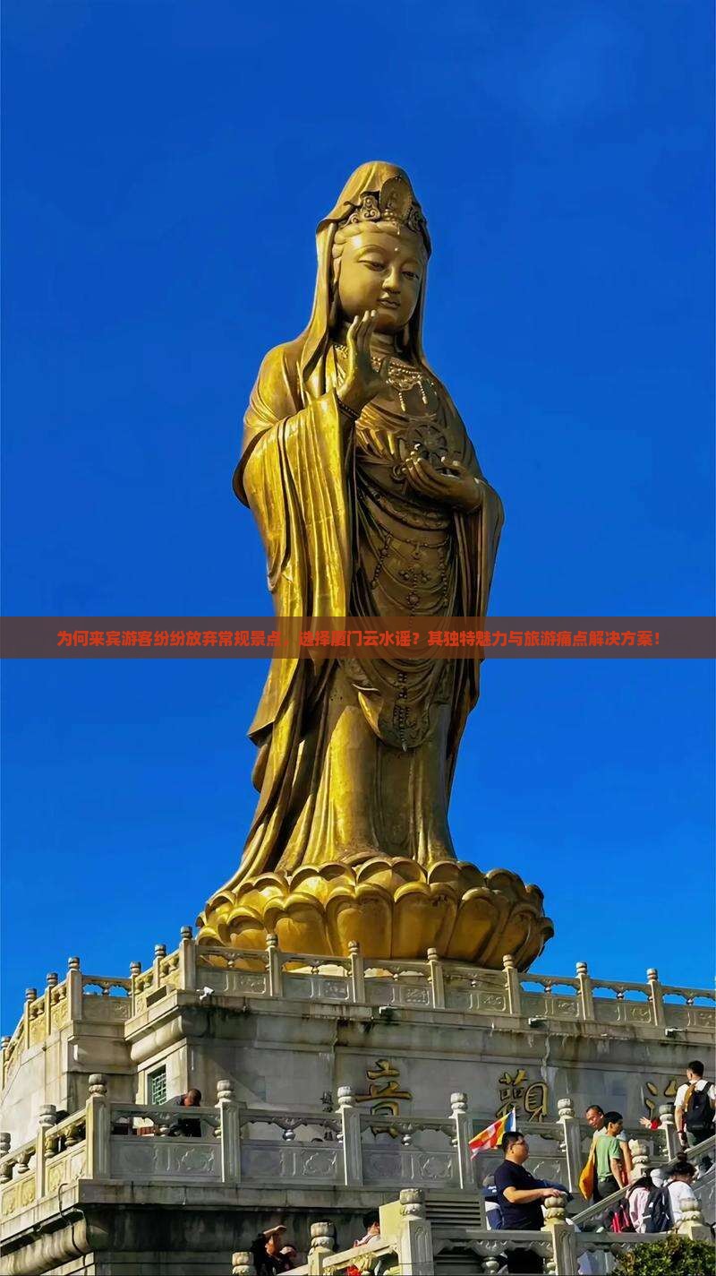 为何来宾游客纷纷放弃常规景点，选择厦门云水谣？其独特魅力与旅游痛点解决方案！