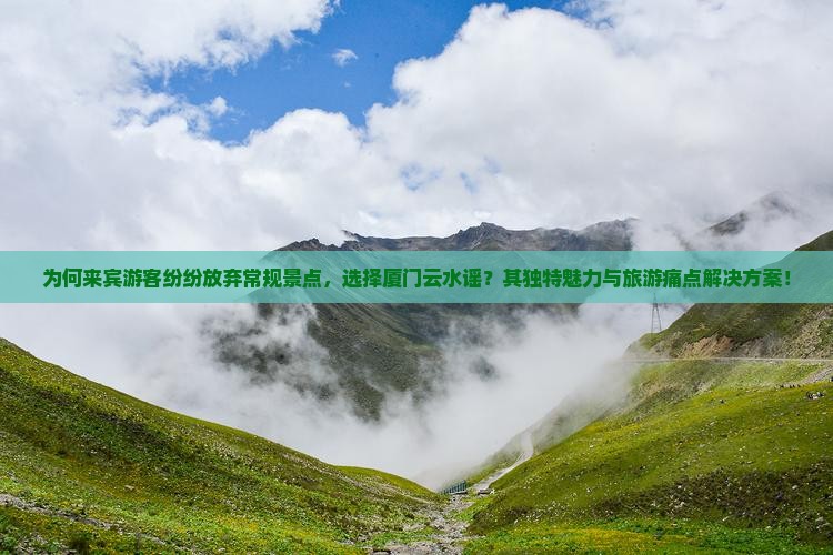 为何来宾游客纷纷放弃常规景点，选择厦门云水谣？其独特魅力与旅游痛点解决方案！
