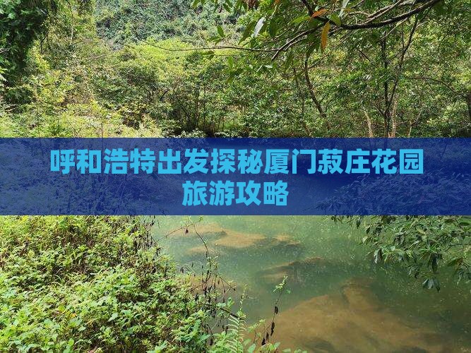 呼和浩特出发探秘厦门菽庄花园旅游攻略