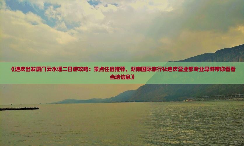 《迪庆出发厦门云水谣二日游攻略：景点住宿推荐，湖南国际旅行社迪庆营业部专业导游带你看看当地信息》