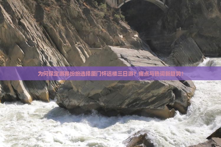 为何保定游客纷纷选择厦门怀远楼三日游？痛点与热词新趋势！