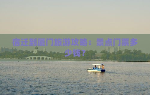 宿迁到厦门旅游攻略：景点门票多少钱？