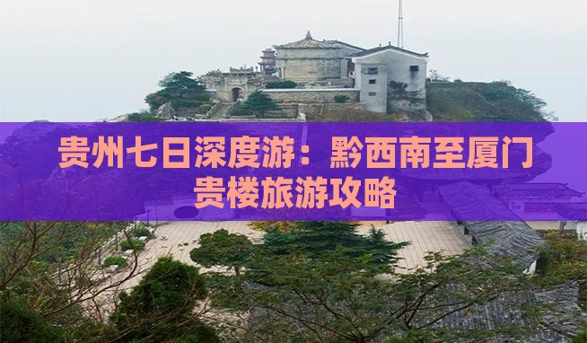 贵州七日深度游：黔西南至厦门贵楼旅游攻略