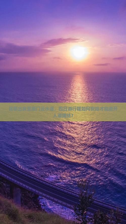 昆明出发至厦门云水谣，四日游行程如何安排才能避开人潮拥挤？