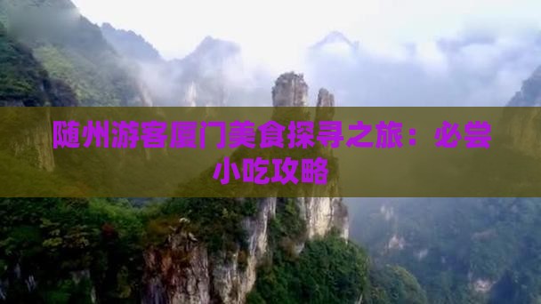 随州游客厦门美食探寻之旅：必尝小吃攻略