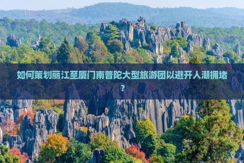 如何策划丽江至厦门南普陀大型旅游团以避开人潮拥堵？